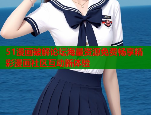 51漫画破解论坛海量资源免费畅享精彩漫画社区互动新体验