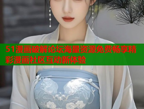 51漫画破解论坛海量资源免费畅享精彩漫画社区互动新体验