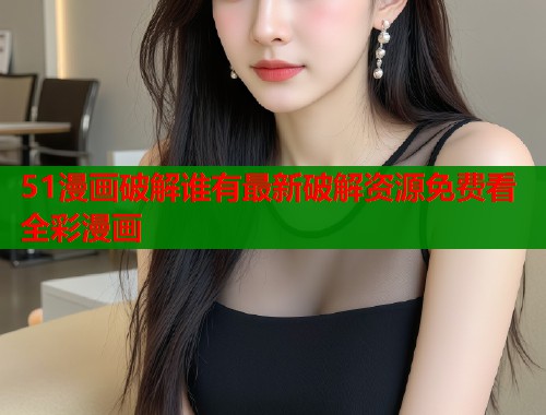 51漫画破解谁有最新破解资源免费看全彩漫画
