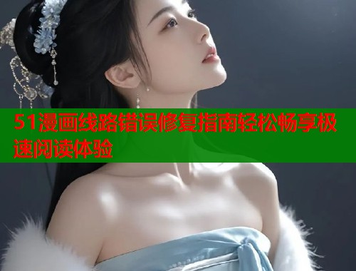 51漫画线路错误修复指南轻松畅享极速阅读体验