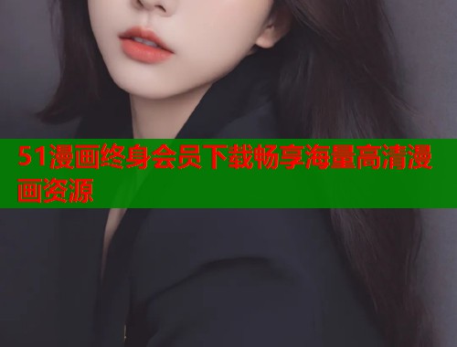 51漫画终身会员下载畅享海量高清漫画资源