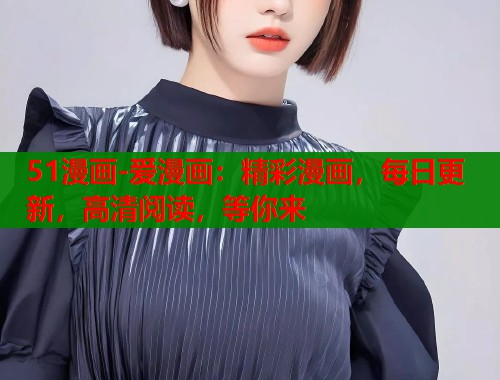 51漫画-爱漫画:精彩漫画,每日更新,高清阅读,等你来 51漫画-爱漫画:精彩漫画,每日更新,高清阅读,等你来