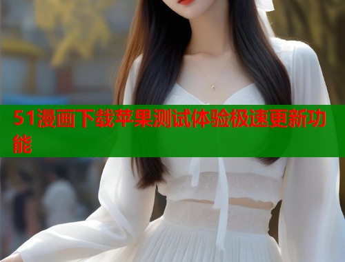 51漫画下载苹果测试体验极速更新功能