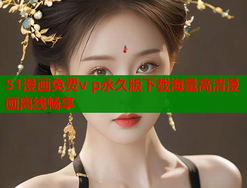 51漫画免费v p永久版下载海量高清漫画离线畅享