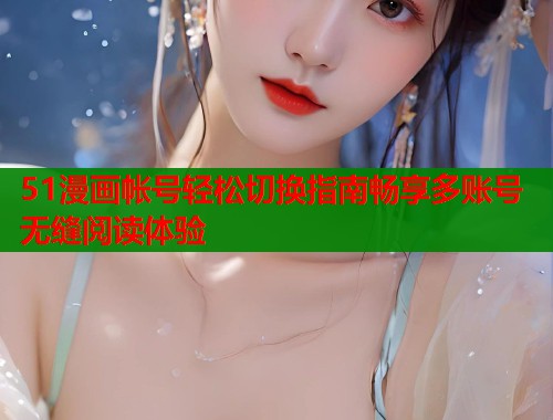 51漫画帐号轻松切换指南畅享多账号无缝阅读体验