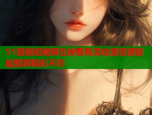 51漫画短视频在线看高清动漫资源智能推荐精彩不停