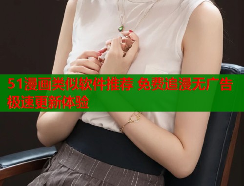 51漫画类似软件推荐 免费追漫无广告极速更新体验