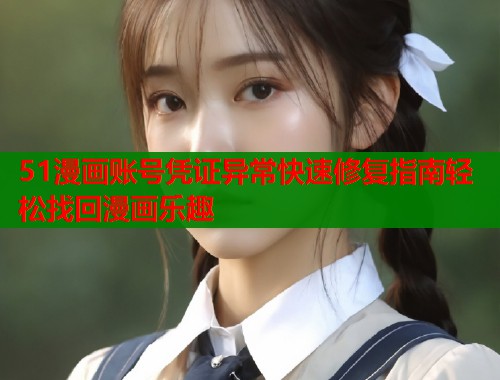 51漫画账号凭证异常快速修复指南轻松找回漫画乐趣