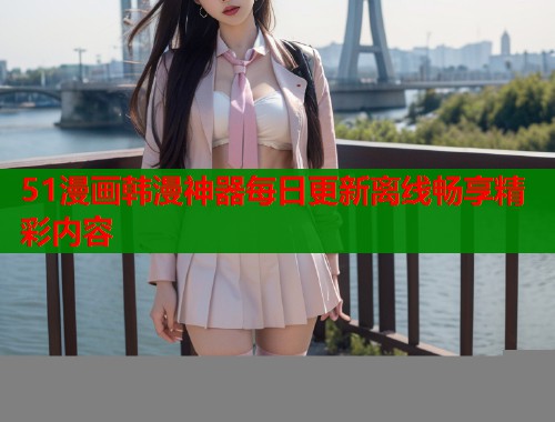 51漫画韩漫神器每日更新离线畅享精彩内容