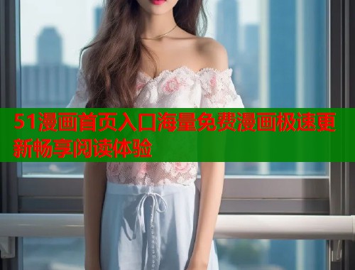 51漫画首页入口海量免费漫画极速更新畅享阅读体验 51漫画首页入口海量免费漫画极速更新畅享阅读体验