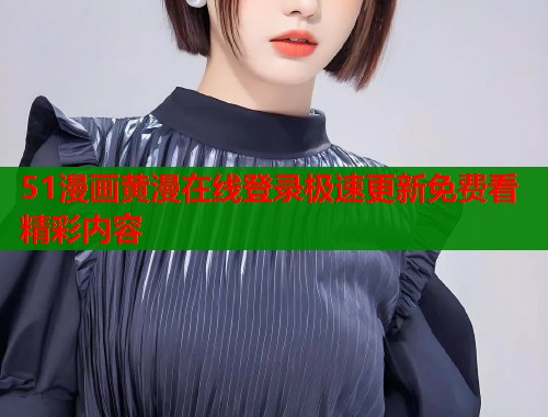 51漫画黄漫在线登录极速更新免费看精彩内容 51漫画黄漫在线登录极速更新免费看精彩内容