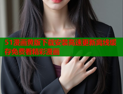 51漫画黄版下载安装高速更新离线缓存免费看精彩漫画