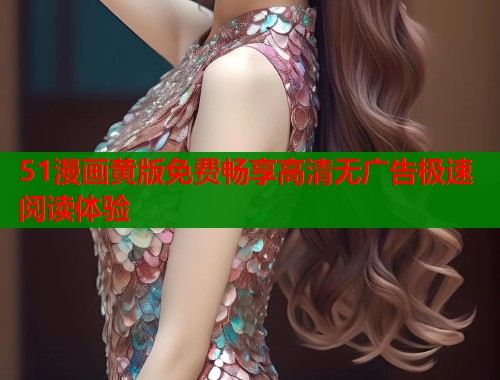 51漫画黄版免费畅享高清无广告极速阅读体验