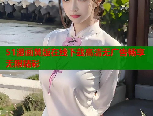 51漫画黄版在线下载高清无广告畅享无限精彩