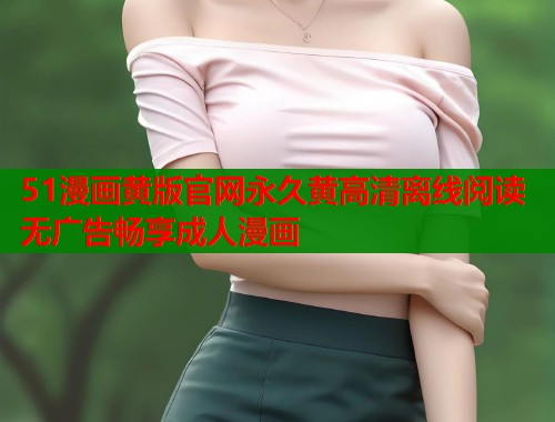 51漫画黄版官网永久黄高清离线阅读无广告畅享成人漫画