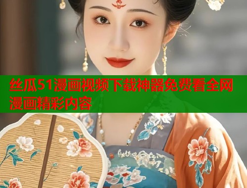 丝瓜51漫画视频下载神器免费看全网漫画精彩内容 丝瓜51漫画视频下载神器免费看全网漫画精彩内容