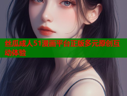 丝瓜成人51漫画平台正版多元原创互动体验 丝瓜成人51漫画平台正版多元原创互动体验