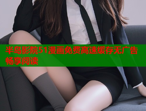 半岛影院51漫画免费高速缓存无广告畅享阅读 半岛影院51漫画免费高速缓存无广告畅享阅读
