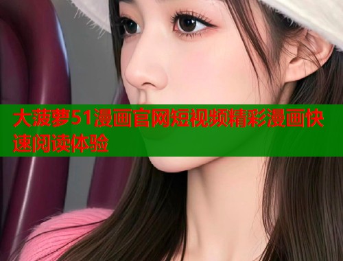 大菠萝51漫画官网短视频精彩漫画快速阅读体验 大菠萝51漫画官网短视频精彩漫画快速阅读体验