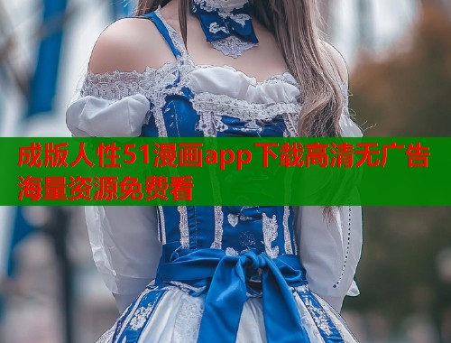 成版人性51漫画app下载高清无广告海量资源免费看 成版人性51漫画app下载高清无广告海量资源免费看