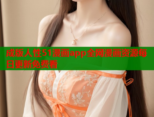 成版人性51漫画app全网漫画资源每日更新免费看 成版人性51漫画app全网漫画资源每日更新免费看