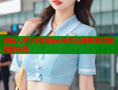 成版人性51漫画ios免费无限看高清漫画新体验 成版人性51漫画ios免费无限看高清漫画新体验