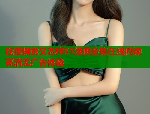 我是蜘蛛又怎样51漫画全集在线阅读高清无广告体验 我是蜘蛛又怎样51漫画全集在线阅读高清无广告体验