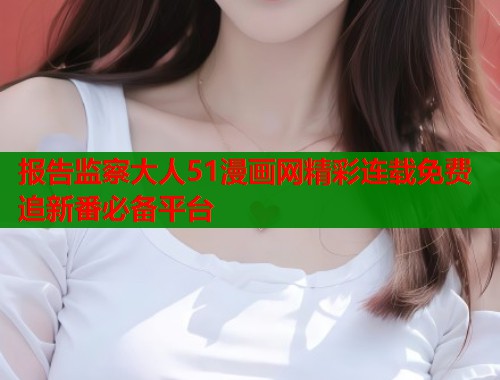 报告监察大人51漫画网精彩连载免费追新番必备平台 报告监察大人51漫画网精彩连载免费追新番必备平台