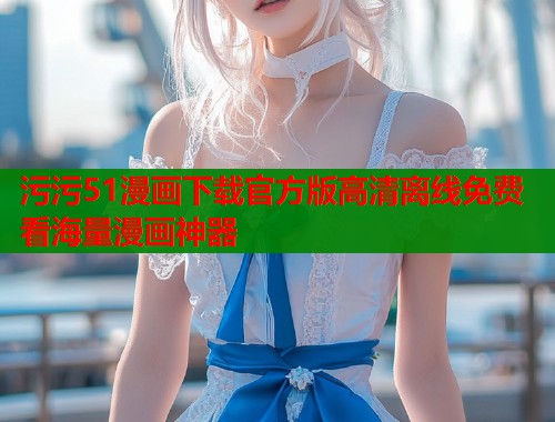 污污51漫画下载官方版高清离线免费看海量漫画神器 污污51漫画下载官方版高清离线免费看海量漫画神器