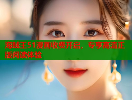海贼王51漫画收费开启,专享高清正版阅读体验 海贼王51漫画收费开启,专享高清正版阅读体验