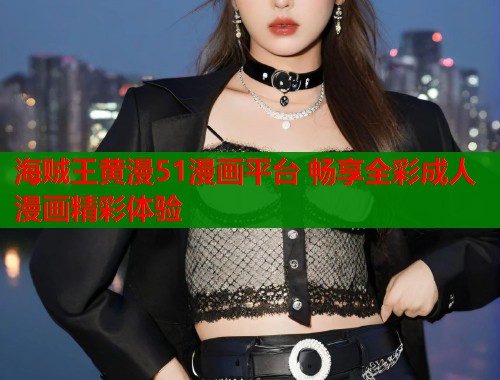 海贼王黄漫51漫画平台 畅享全彩成人漫画精彩体验 海贼王黄漫51漫画平台 畅享全彩成人漫画精彩体验