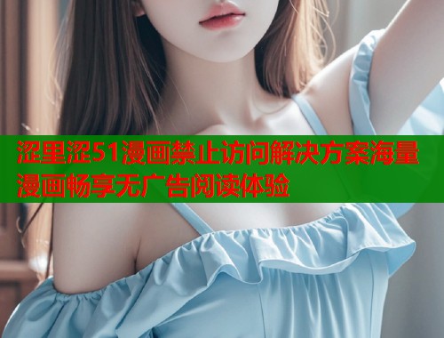 涩里涩51漫画禁止访问解决方案海量漫画畅享无广告阅读体验 涩里涩51漫画禁止访问解决方案海量漫画畅享无广告阅读体验