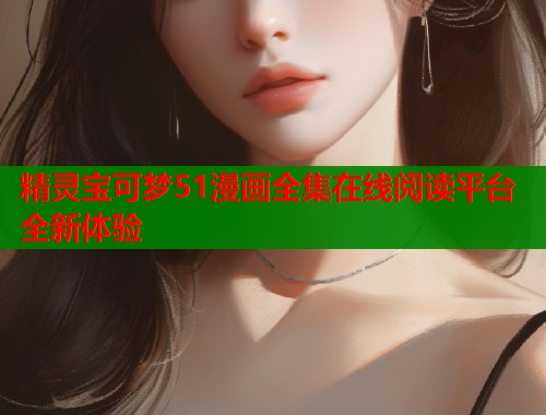 精灵宝可梦51漫画全集在线阅读平台全新体验 精灵宝可梦51漫画全集在线阅读平台全新体验