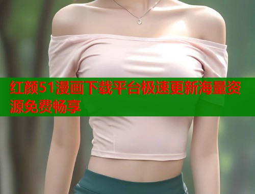 红颜51漫画下载平台极速更新海量资源免费畅享 红颜51漫画下载平台极速更新海量资源免费畅享