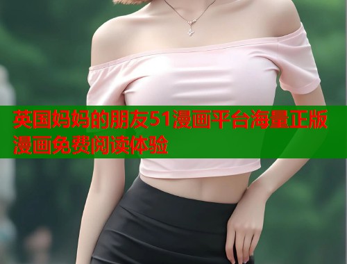 英国妈妈的朋友51漫画平台海量正版漫画免费阅读体验 英国妈妈的朋友51漫画平台海量正版漫画免费阅读体验