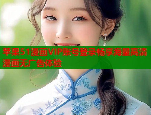 苹果51漫画VIP账号登录畅享海量高清漫画无广告体验 苹果51漫画VIP账号登录畅享海量高清漫画无广告体验