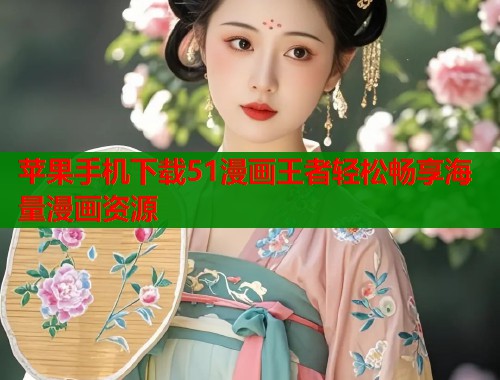 苹果手机下载51漫画王者轻松畅享海量漫画资源 苹果手机下载51漫画王者轻松畅享海量漫画资源