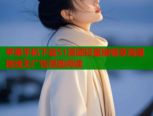 苹果手机下载51漫画轻量版畅享海量离线无广告漫画阅读 苹果手机下载51漫画轻量版畅享海量离线无广告漫画阅读