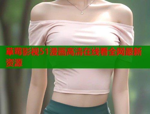 草莓影视51漫画高清在线看全网最新资源 草莓影视51漫画高清在线看全网最新资源