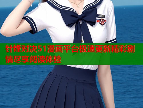 针锋对决51漫画平台极速更新精彩剧情尽享阅读体验 针锋对决51漫画平台极速更新精彩剧情尽享阅读体验